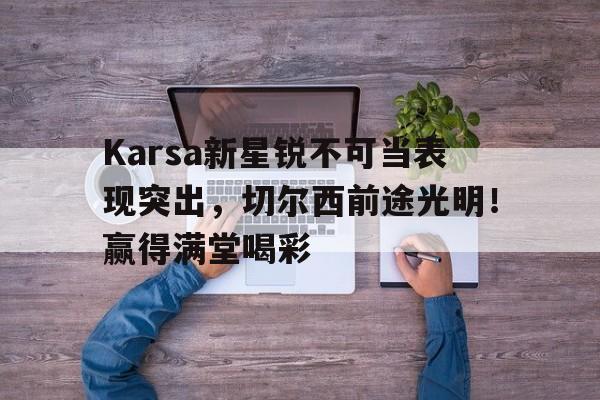Karsa新星锐不可当表现突出，切尔西前途光明！赢得满堂喝彩(锐不可挡和势不可当的区别)