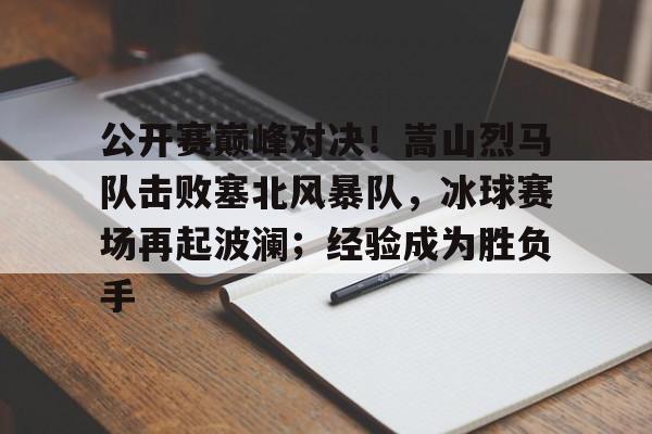 kaiyun-公开赛巅峰对决!嵩山烈马队击败塞北风暴队,冰球赛场再起波澜;经验成为胜负手的简单介绍