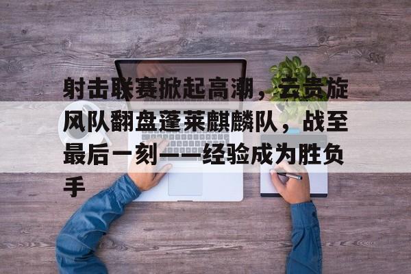 开云体育官网-包含射击联赛掀起高潮,云贵旋风队翻盘蓬莱麒麟队,战至最后一刻——经验成为胜负手的词条