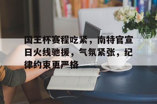 开云体育官网-国王杯赛程吃紧,南特官宣日火线驰援,气氛紧张,纪律约束更严格的简单介绍