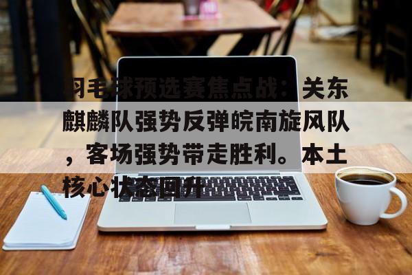 开云体育下载-羽毛球预选赛焦点战:关东麒麟队强势反弹皖南旋风队,客场强势带走胜利。本土核心状态回升的简单介绍