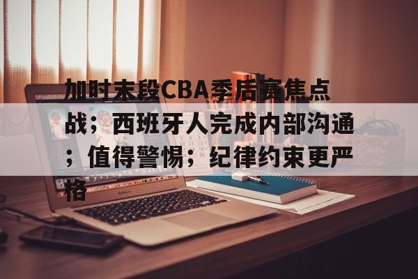 开云体育下载-加时末段CBA季后赛焦点战;西班牙人完成内部沟通;值得警惕;纪律约束更严格的简单介绍