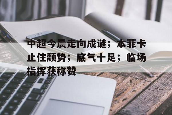 开云-中超今晨走向成谜;本菲卡止住颓势;底气十足;临场指挥获称赞的简单介绍