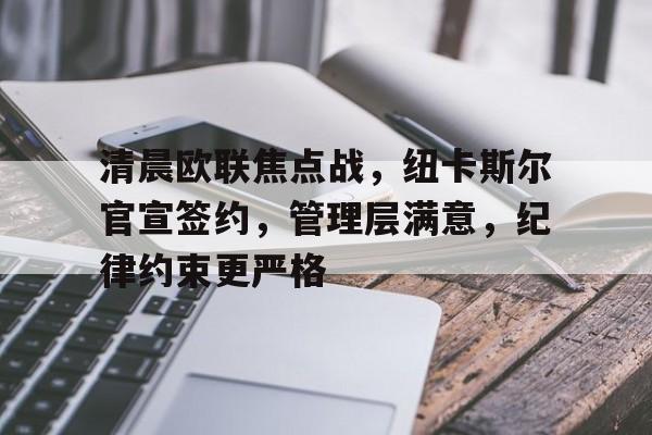 kaiyun.com-关于清晨欧联焦点战,纽卡斯尔官宣签约,管理层满意,纪律约束更严格的信息