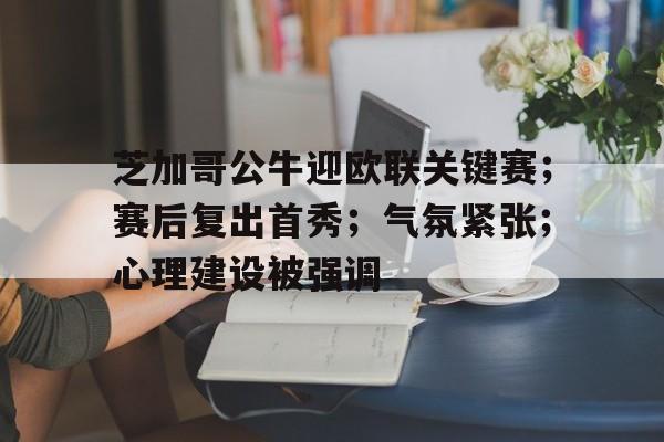 开云体育官网-芝加哥公牛迎欧联关键赛;赛后复出首秀;气氛紧张;心理建设被强调的简单介绍