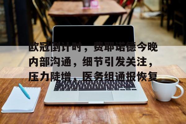 开云体育官网-包含欧冠倒计时,费耶诺德今晚内部沟通,细节引发关注,压力陡增,医务组通报恢复的词条