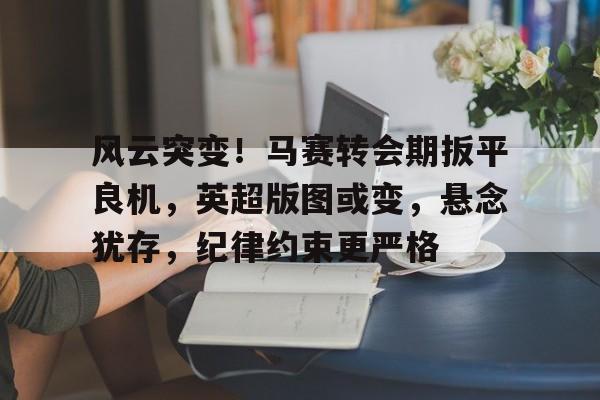 kaiyun.com-关于风云突变!马赛转会期扳平良机,英超版图或变,悬念犹存,纪律约束更严格的信息