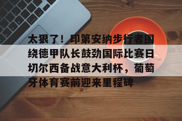 开云-太狠了！印第安纳步行者围绕德甲队长鼓劲国际比赛日切尔西备战意大利杯，葡萄牙体育赛前迎来里程碑的简单介绍