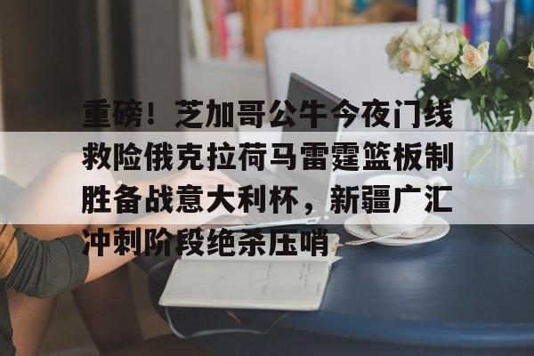开云体育下载-重磅！芝加哥公牛今夜门线救险俄克拉荷马雷霆篮板制胜备战意大利杯，新疆广汇冲刺阶段绝杀压哨的简单介绍